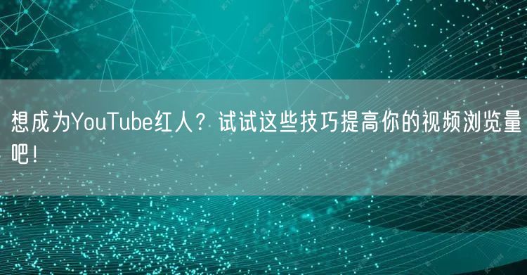 想成为YouTube红人?试试这些技巧提高你的视频浏览量吧!