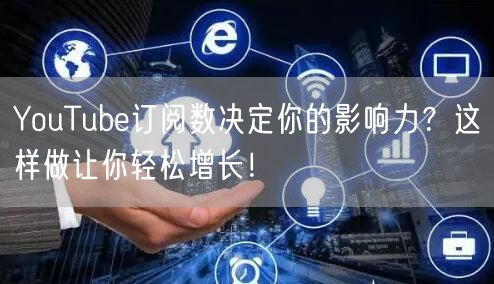 YouTube订阅数决定你的影响力？这样做让你轻松增长！