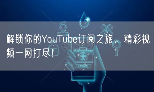 解锁你的YouTube订阅之旅，精彩视频一网打尽！
