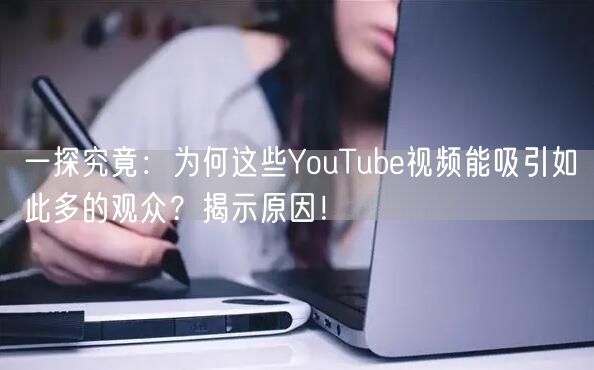 一探究竟：为何这些YouTube视频能吸引如此多的观众？揭示原因！