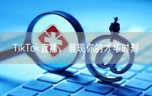 TikTok直播，展现你的才华时刻