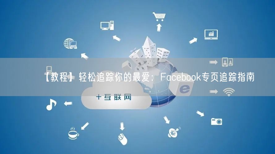 【教程】轻松追踪你的最爱：Facebook专页追踪指南