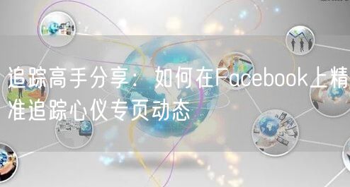 追踪高手分享：如何在Facebook上精准追踪心仪专页动态