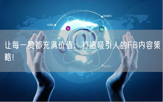 让每一赞都充满价值:打造吸引人的FB内容策略!