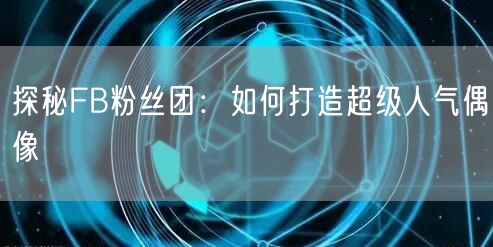 探秘FB粉丝团：如何打造超级人气偶像
