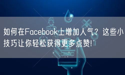 如何在Facebook上增加人气？这些小技巧让你轻松获得更多点赞!