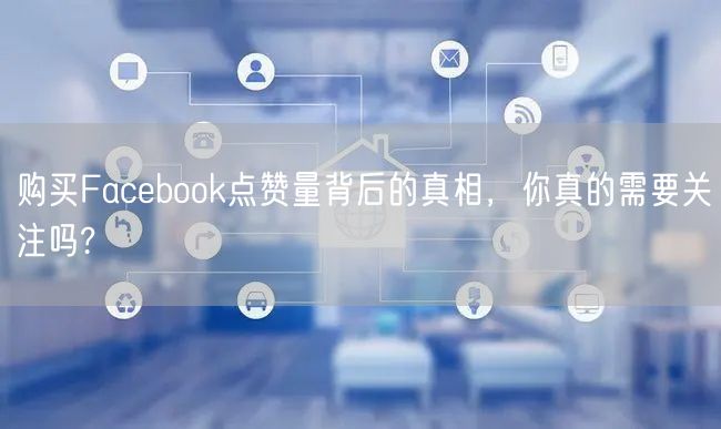 购买Facebook点赞量背后的真相，你真的需要关注吗?