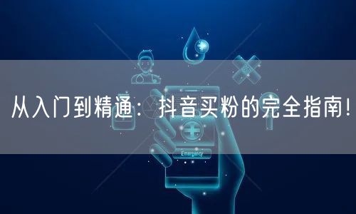 从入门到精通：抖音买粉的完全指南！