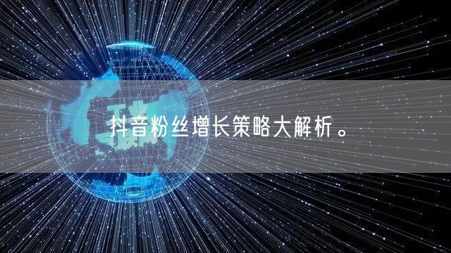 抖音粉丝增长策略大解析。