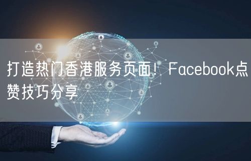 打造热门香港服务页面！Facebook点赞技巧分享