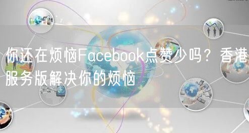 你还在烦恼Facebook点赞少吗？香港服务版解决你的烦恼