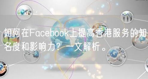 如何在Facebook上提高香港服务的知名度和影响力？一文解析。