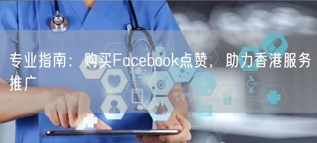 专业指南:购买Facebook点赞,助力香港服务推广