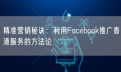 精准营销秘诀:利用Facebook推广香港服务的方法论