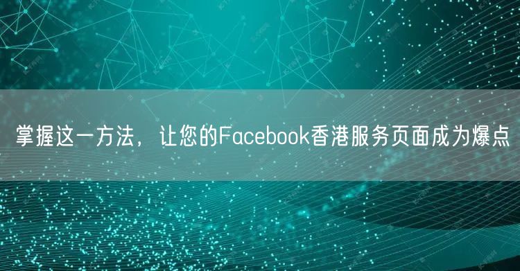 掌握这一方法,让您的Facebook香港服务页面成为爆点