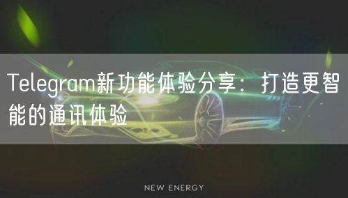 Telegram新功能体验分享：打造更智能的通讯体验