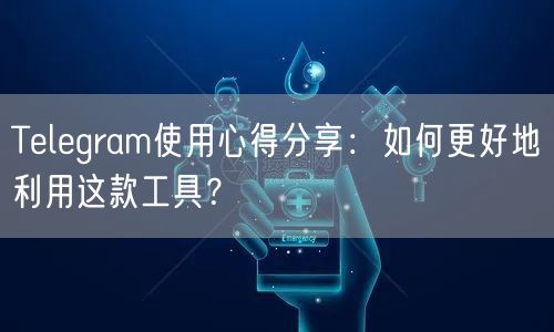 Telegram使用心得分享：如何更好地利用这款工具？