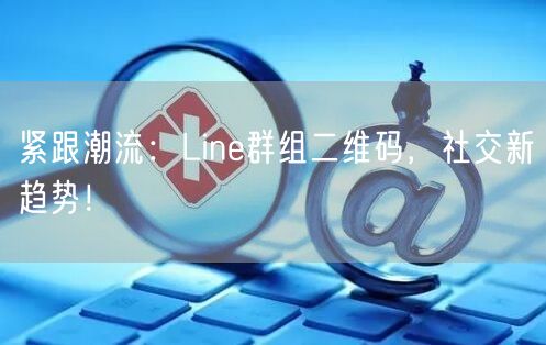 紧跟潮流：Line群组二维码，社交新趋势！