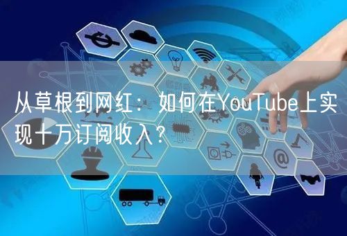 从草根到网红：如何在YouTube上实现十万订阅收入？