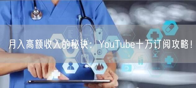 月入高额收入的秘诀：YouTube十万订阅攻略！