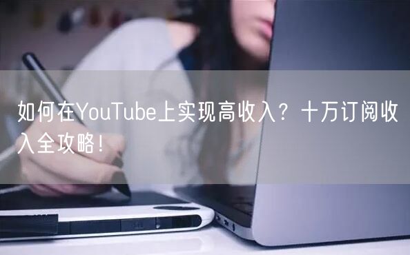 如何在YouTube上实现高收入？十万订阅收入全攻略！