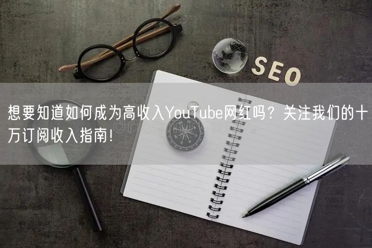 想要知道如何成为高收入YouTube网红吗？关注我们的十万订阅收入指南！