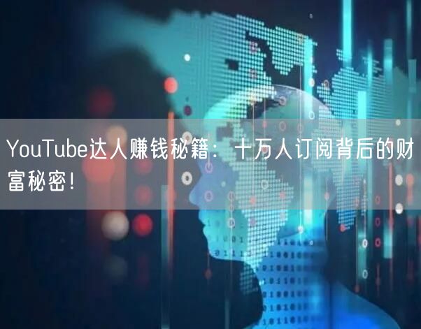 YouTube达人赚钱秘籍：十万人订阅背后的财富秘密！