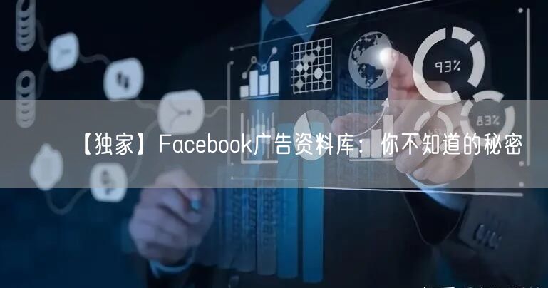 【独家】Facebook广告资料库：你不知道的秘密