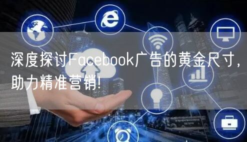 深度探讨Facebook广告的黄金尺寸,助力精准营销!