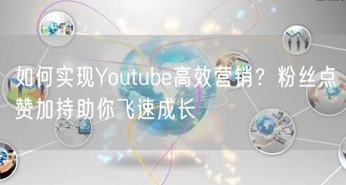 如何实现Youtube高效营销？粉丝点赞加持助你飞速成长
