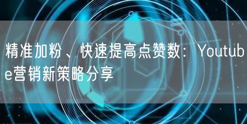 精准加粉、快速提高点赞数：Youtube营销新策略分享