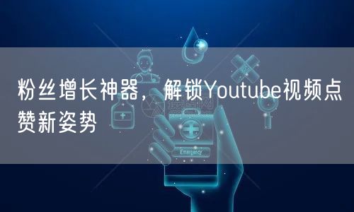 粉丝增长神器，解锁Youtube视频点赞新姿势