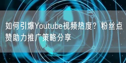 如何引爆Youtube视频热度？粉丝点赞助力推广策略分享