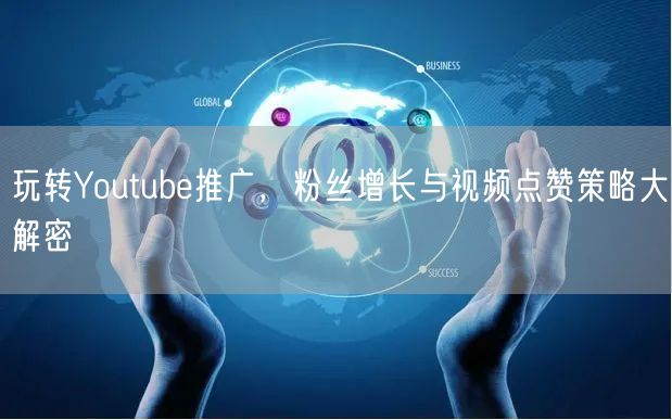 玩转Youtube推广，粉丝增长与视频点赞策略大解密