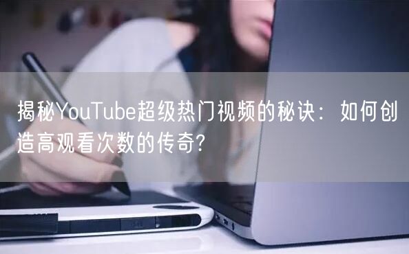 揭秘YouTube超级热门视频的秘诀:如何创造高观看次数的传奇?