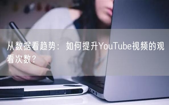 从数据看趋势：如何提升YouTube视频的观看次数？