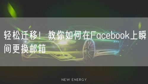 轻松迁移！教你如何在Facebook上瞬间更换邮箱