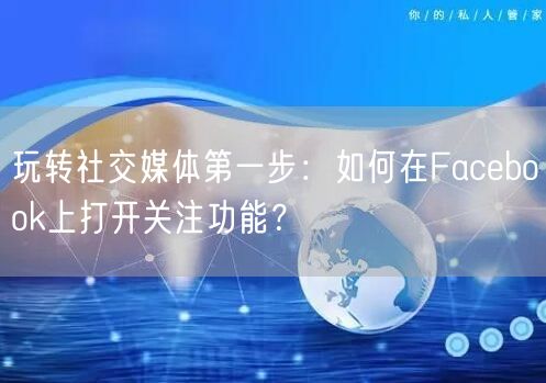 玩转社交媒体第一步：如何在Facebook上打开关注功能？