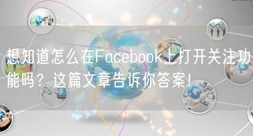 想知道怎么在Facebook上打开关注功能吗？这篇文章告诉你答案！