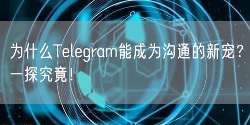为什么Telegram能成为沟通的新宠？一探究竟！