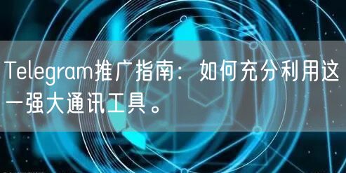 Telegram推广指南:如何充分利用这一强大通讯工具。