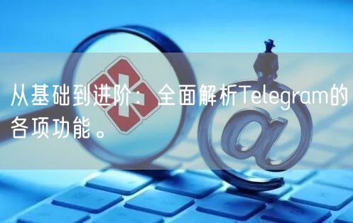从基础到进阶:全面解析Telegram的各项功能。
