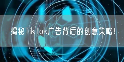 揭秘TikTok广告背后的创意策略！