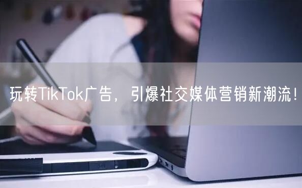 玩转TikTok广告，引爆社交媒体营销新潮流！