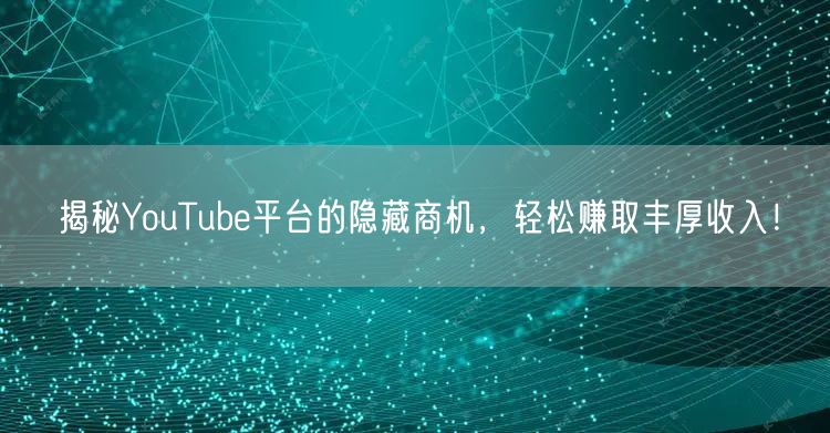 揭秘YouTube平台的隐藏商机，轻松赚取丰厚收入！