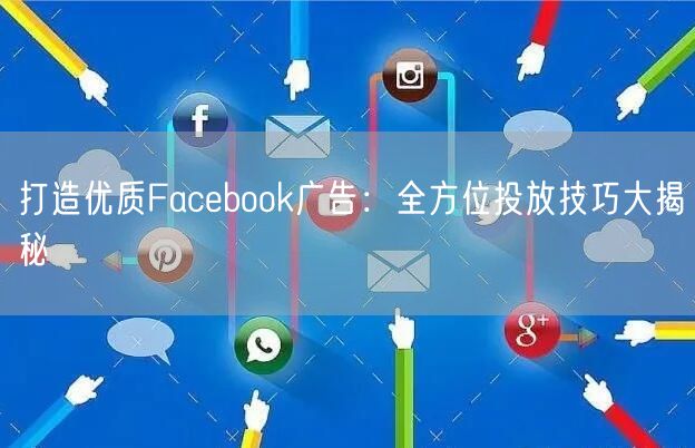 打造优质Facebook广告：全方位投放技巧大揭秘