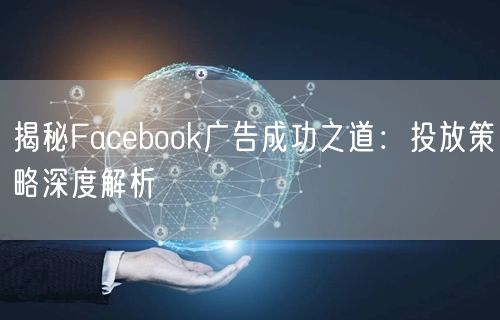 揭秘Facebook广告成功之道：投放策略深度解析