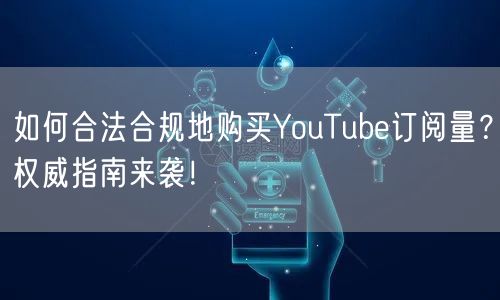 如何合法合规地购买YouTube订阅量？权威指南来袭！