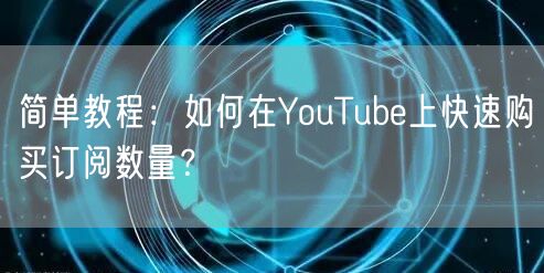 简单教程：如何在YouTube上快速购买订阅数量？