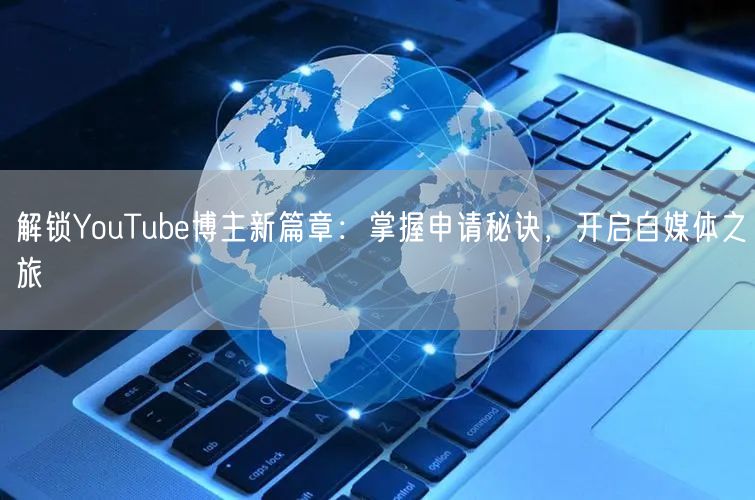 解锁YouTube博主新篇章：掌握申请秘诀，开启自媒体之旅
